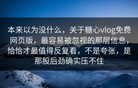 本来以为没什么，关于糖心vlog免费网页版，最容易被忽视的那层信息，恰恰才最值得反复看，不是夸张，是那股后劲确实压不住