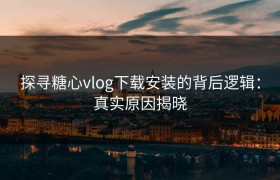 探寻糖心vlog下载安装的背后逻辑：真实原因揭晓