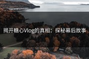 揭开糖心Vlog的真相：探秘幕后故事