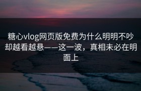 糖心vlog网页版免费为什么明明不吵却越看越悬——这一波，真相未必在明面上