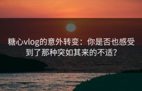 糖心vlog的意外转变：你是否也感受到了那种突如其来的不适？