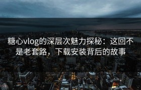 糖心vlog的深层次魅力探秘：这回不是老套路，下载安装背后的故事
