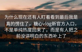 为什么现在还有人盯着看到最后我是真的愣住了，糖心vlog新官方入口，不是单纯热度回来了，而是有人把之前没讲明白的东西补上了