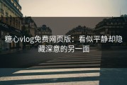 糖心vlog免费网页版：看似平静却隐藏深意的另一面