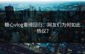 糖心vlog重磅回归：网友们为何如此热议？