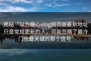 揭秘“以为糖心vlog网页版最新地址只是常规更新的人，可能忽略了最冷门也最关键的那个信号”