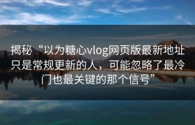 揭秘“以为糖心vlog网页版最新地址只是常规更新的人，可能忽略了最冷门也最关键的那个信号”