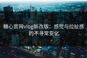 糖心官网vlog新改版：感觉与拉扯感的不寻常变化