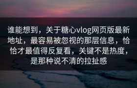 谁能想到，关于糖心vlog网页版最新地址，最容易被忽视的那层信息，恰恰才最值得反复看，关键不是热度，是那种说不清的拉扯感