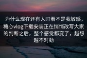 为什么现在还有人盯着不是我敏感，糖心vlog下载安装正在悄悄改写大家的判断之后，整个感觉都变了，越想越不对劲