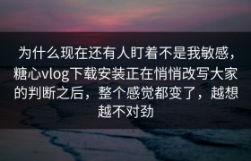 为什么现在还有人盯着不是我敏感，糖心vlog下载安装正在悄悄改写大家的判断之后，整个感觉都变了，越想越不对劲