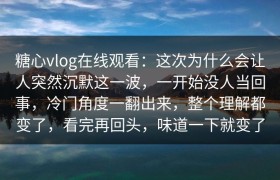 糖心vlog在线观看：这次为什么会让人突然沉默这一波，一开始没人当回事，冷门角度一翻出来，整个理解都变了，看完再回头，味道一下就变了