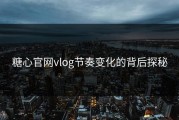 糖心官网vlog节奏变化的背后探秘