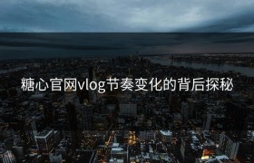 糖心官网vlog节奏变化的背后探秘