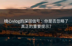 糖心vlog的深层信号：你是否忽略了真正的重要提示？