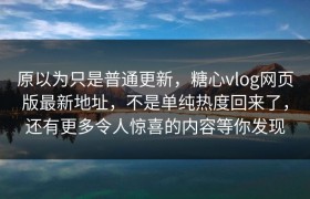 原以为只是普通更新，糖心vlog网页版最新地址，不是单纯热度回来了，还有更多令人惊喜的内容等你发现