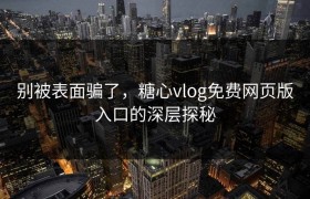 别被表面骗了，糖心vlog免费网页版入口的深层探秘