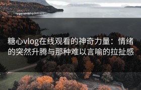 糖心vlog在线观看的神奇力量：情绪的突然升腾与那种难以言喻的拉扯感