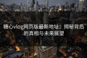 糖心vlog网页版最新地址：揭秘背后的真相与未来展望