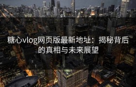 糖心vlog网页版最新地址：揭秘背后的真相与未来展望