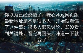 你以为已经说透了，糖心vlog网页版最新地址是不是很多人一开始就看偏了这件事：很多人跟风讨论，却没看到关键处，看完再回头，味道一下就变了