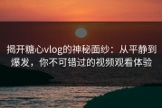 揭开糖心vlog的神秘面纱：从平静到爆发，你不可错过的视频观看体验