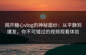 揭开糖心vlog的神秘面纱：从平静到爆发，你不可错过的视频观看体验