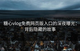 糖心vlog免费网页版入口的深夜曝光：背后隐藏的故事