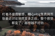 盯着不是我敏感，糖心vlog免费网页版最近讨论突然变多之后，整个感觉都变了，越想越不对劲