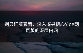 别只盯着表面，深入探寻糖心Vlog网页版的深层内涵