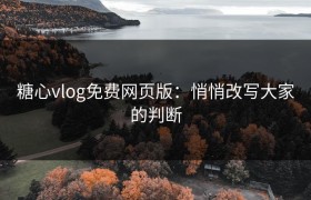 糖心vlog免费网页版：悄悄改写大家的判断