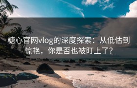 糖心官网vlog的深度探索：从低估到惊艳，你是否也被盯上了？