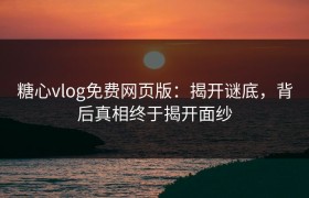 糖心vlog免费网页版：揭开谜底，背后真相终于揭开面纱