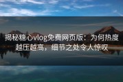 揭秘糖心vlog免费网页版：为何热度越压越高，细节之处令人惊叹