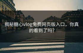 揭秘糖心vlog免费网页版入口，你真的看到了吗？