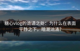 糖心vlog的诡谲之处：为什么在表面平静之下，暗潮汹涌？