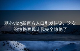 糖心vlog新官方入口引发热议，这次的惊艳表现让我完全惊艳了