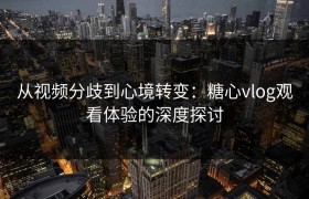 从视频分歧到心境转变：糖心vlog观看体验的深度探讨