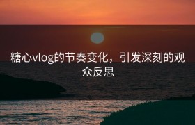 糖心vlog的节奏变化，引发深刻的观众反思