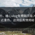 说真的，糖心vlog免费网页版入口最近重热，这背后真情揭秘