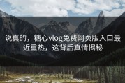 说真的，糖心vlog免费网页版入口最近重热，这背后真情揭秘
