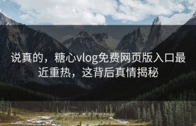 说真的，糖心vlog免费网页版入口最近重热，这背后真情揭秘