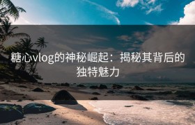 糖心vlog的神秘崛起：揭秘其背后的独特魅力
