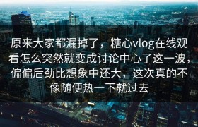 原来大家都漏掉了，糖心vlog在线观看怎么突然就变成讨论中心了这一波，偏偏后劲比想象中还大，这次真的不像随便热一下就过去