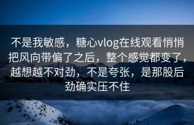 不是我敏感，糖心vlog在线观看悄悄把风向带偏了之后，整个感觉都变了，越想越不对劲，不是夸张，是那股后劲确实压不住