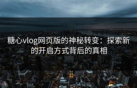 糖心vlog网页版的神秘转变：探索新的开启方式背后的真相