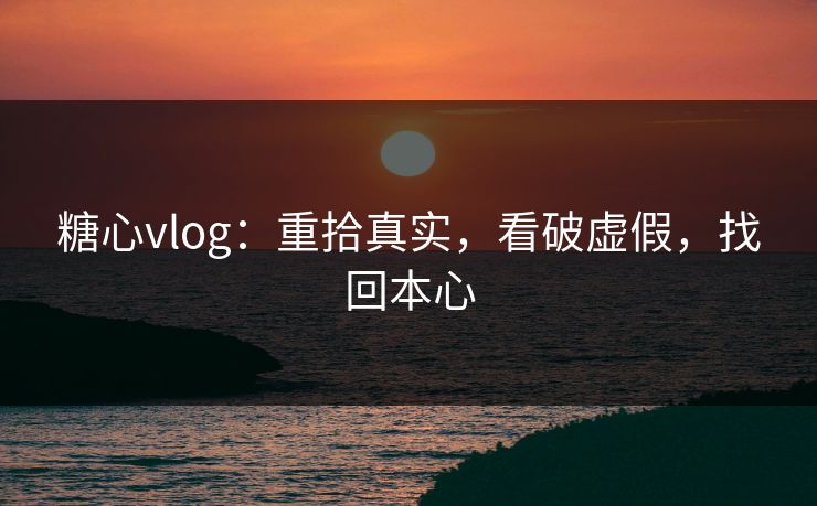 糖心vlog：重拾真实，看破虚假，找回本心