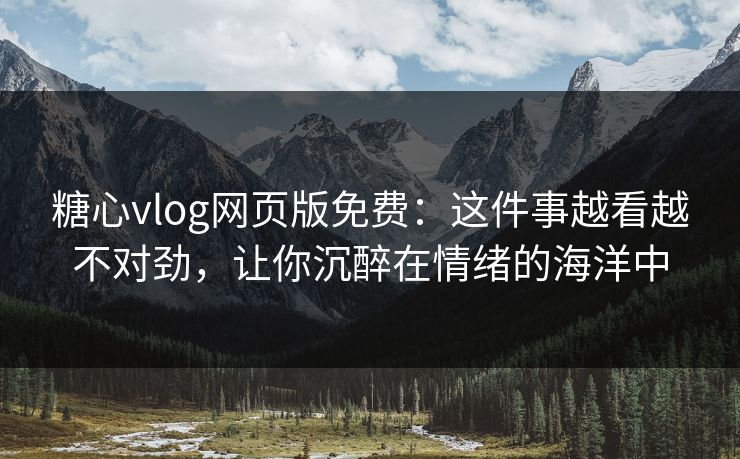 糖心vlog网页版免费：这件事越看越不对劲，让你沉醉在情绪的海洋中