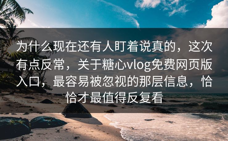 为什么现在还有人盯着说真的，这次有点反常，关于糖心vlog免费网页版入口，最容易被忽视的那层信息，恰恰才最值得反复看