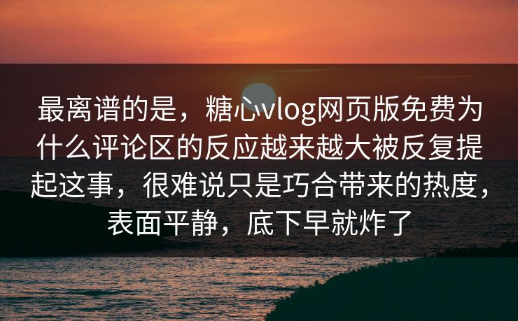 最离谱的是，糖心vlog网页版免费为什么评论区的反应越来越大被反复提起这事，很难说只是巧合带来的热度，表面平静，底下早就炸了